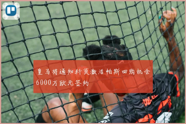 皇马将通知科莫激活帕斯回购机会6000万欧元签约