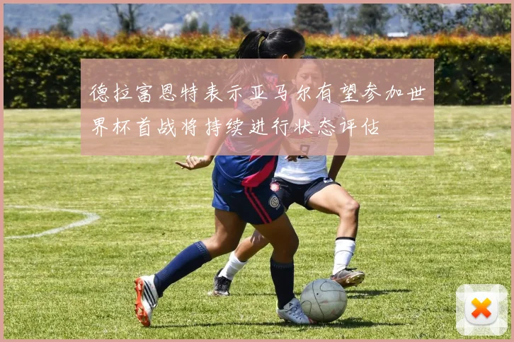德拉富恩特表示亚马尔有望参加世界杯首战将持续进行状态评估