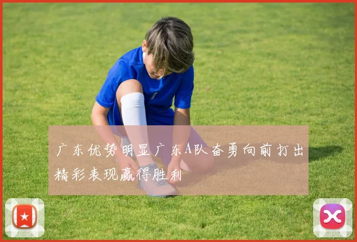 广东优势明显广东A队奋勇向前打出精彩表现赢得胜利