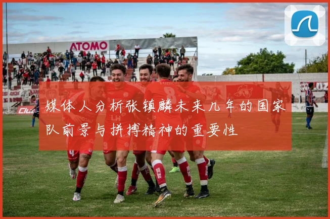 媒体人分析张镇麟未来几年的国家队前景与拼搏精神的重要性