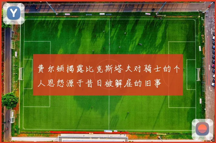 费尔顿揭露比克斯塔夫对骑士的个人恩怨源于昔日被解雇的旧事