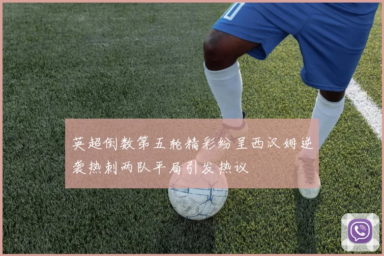 英超倒数第五轮精彩纷呈西汉姆逆袭热刺两队平局引发热议