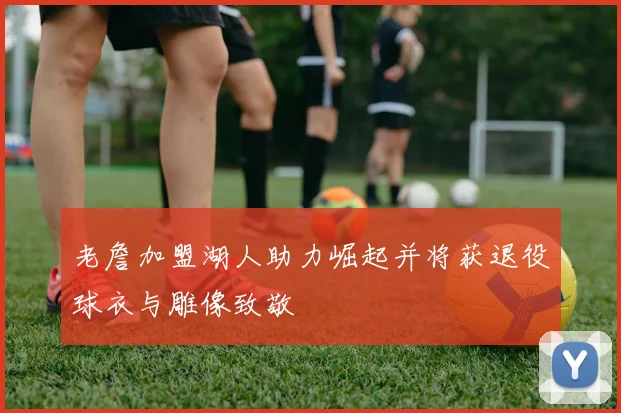 老詹加盟湖人助力崛起并将获退役球衣与雕像致敬
