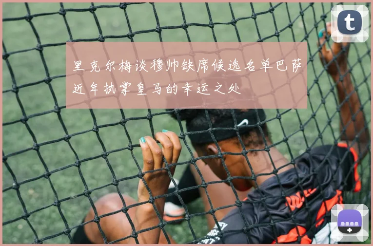 里克尔梅谈穆帅缺席候选名单巴萨近年执掌皇马的幸运之处