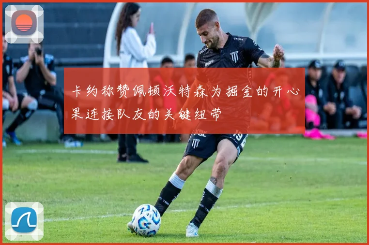 卡约称赞佩顿沃特森为掘金的开心果连接队友的关键纽带