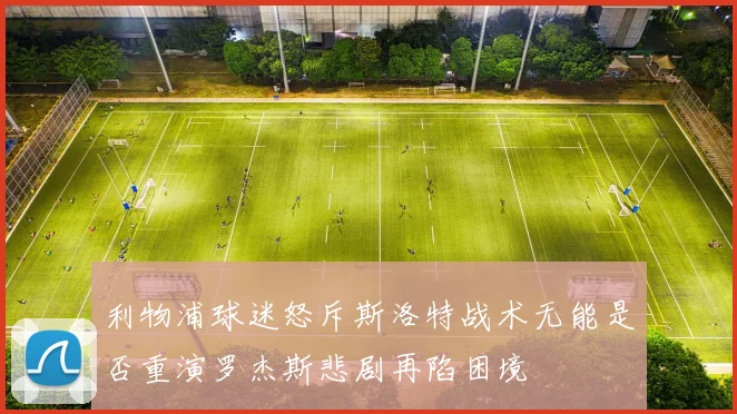 利物浦球迷怒斥斯洛特战术无能是否重演罗杰斯悲剧再陷困境