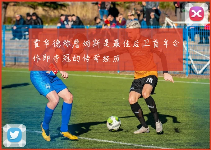 霍华德称詹姆斯是最佳后卫首年合作即夺冠的传奇经历