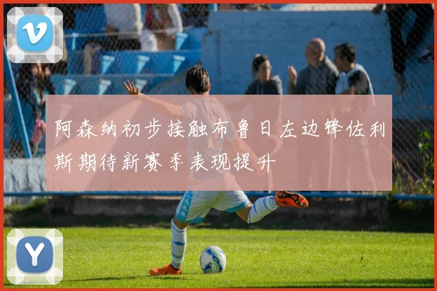 阿森纳初步接触布鲁日左边锋佐利斯期待新赛季表现提升