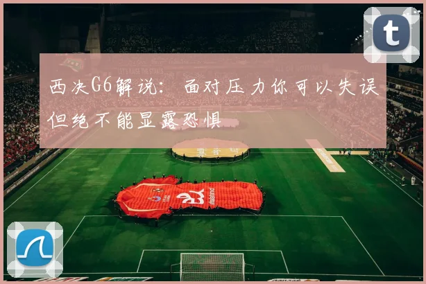 西决G6解说：面对压力你可以失误但绝不能显露恐惧