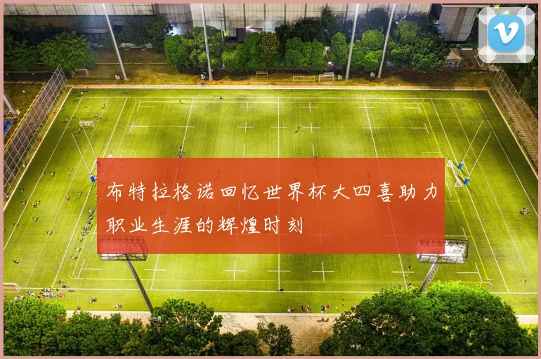 布特拉格诺回忆世界杯大四喜助力职业生涯的辉煌时刻