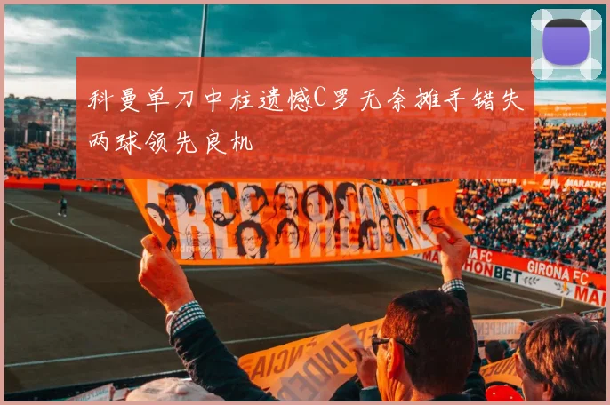 科曼单刀中柱遗憾C罗无奈摊手错失两球领先良机